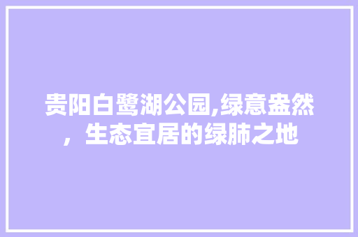 贵阳白鹭湖公园,绿意盎然，生态宜居的绿肺之地