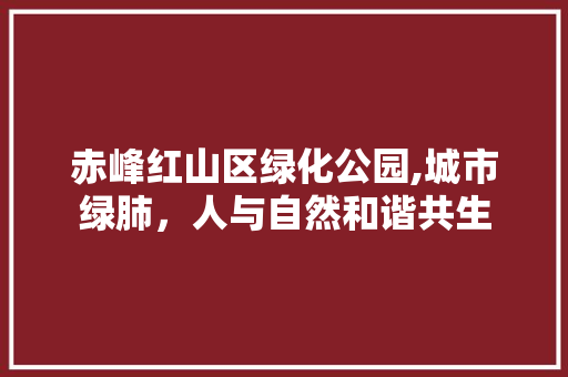 赤峰红山区绿化公园,城市绿肺，人与自然和谐共生