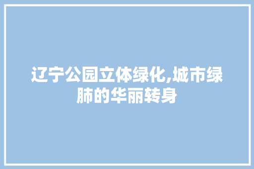 辽宁公园立体绿化,城市绿肺的华丽转身