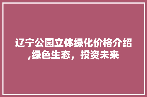 辽宁公园立体绿化价格介绍,绿色生态，投资未来