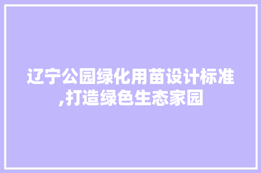 辽宁公园绿化用苗设计标准,打造绿色生态家园