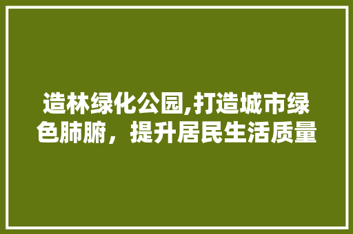 造林绿化公园,打造城市绿色肺腑，提升居民生活质量