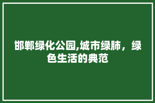 邯郸绿化公园,城市绿肺，绿色生活的典范
