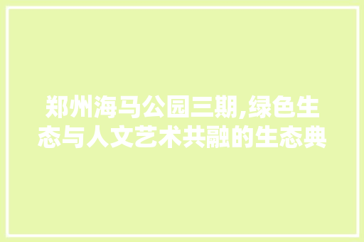 郑州海马公园三期,绿色生态与人文艺术共融的生态典范