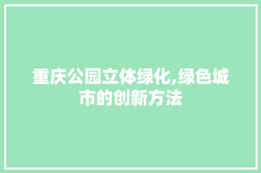 重庆公园立体绿化,绿色城市的创新方法