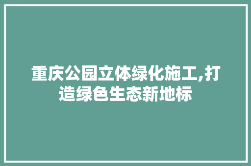 重庆公园立体绿化施工,打造绿色生态新地标