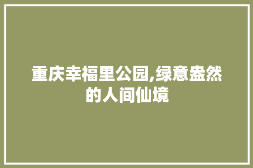 重庆幸福里公园,绿意盎然的人间仙境
