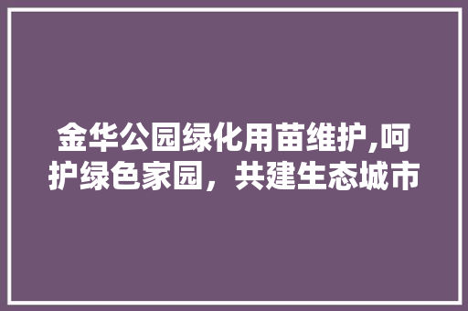 金华公园绿化用苗维护,呵护绿色家园，共建生态城市