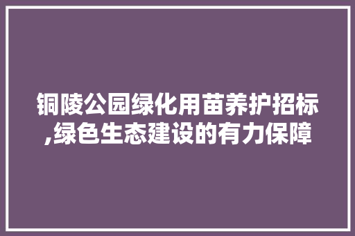 铜陵公园绿化用苗养护招标,绿色生态建设的有力保障