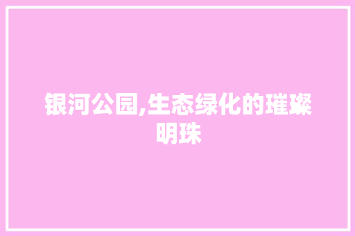 银河公园,生态绿化的璀璨明珠