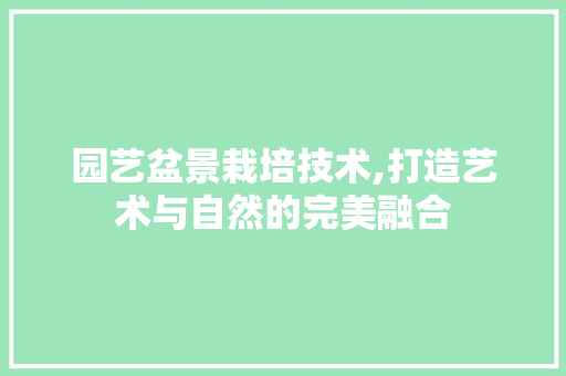 园艺盆景栽培技术,打造艺术与自然的完美融合