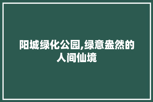 阳城绿化公园,绿意盎然的人间仙境
