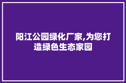阳江公园绿化厂家,为您打造绿色生态家园