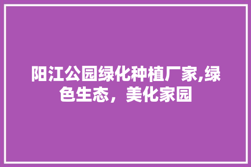 阳江公园绿化种植厂家,绿色生态，美化家园