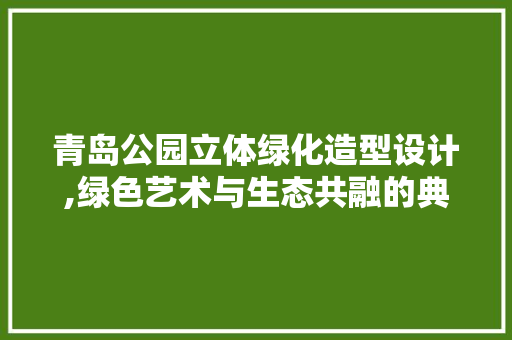 青岛公园立体绿化造型设计,绿色艺术与生态共融的典范