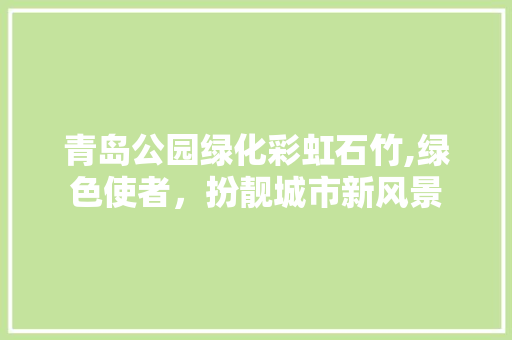 青岛公园绿化彩虹石竹,绿色使者，扮靓城市新风景
