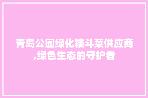 青岛公园绿化耧斗菜供应商,绿色生态的守护者