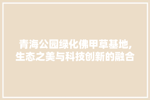 青海公园绿化佛甲草基地,生态之美与科技创新的融合