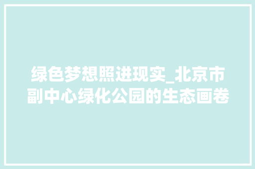 绿色梦想照进现实_北京市副中心绿化公园的生态画卷