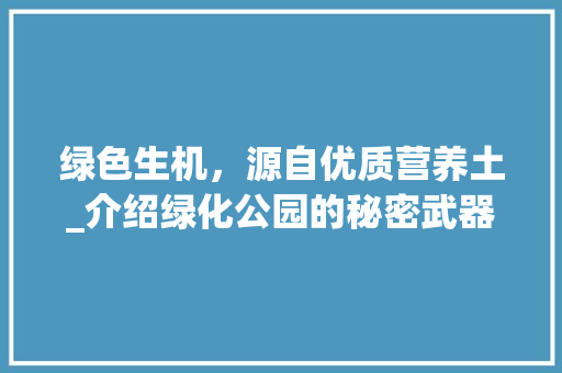 绿色生机，源自优质营养土_介绍绿化公园的秘密武器