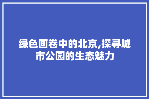 绿色画卷中的北京,探寻城市公园的生态魅力