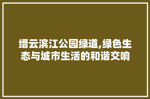 缙云滨江公园绿道,绿色生态与城市生活的和谐交响
