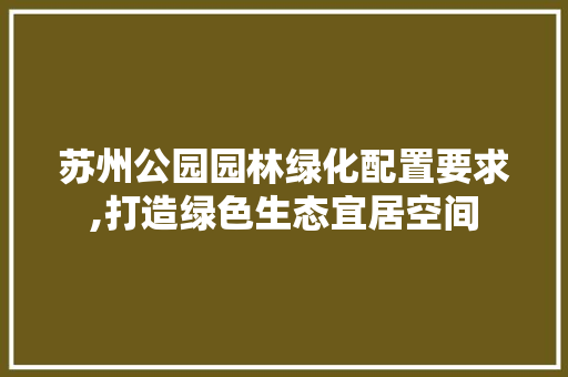 苏州公园园林绿化配置要求,打造绿色生态宜居空间