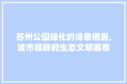 苏州公园绿化的诗意栖居,城市绿肺的生态文明画卷