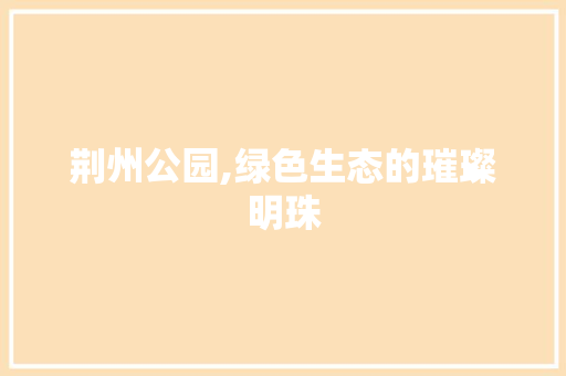 荆州公园,绿色生态的璀璨明珠