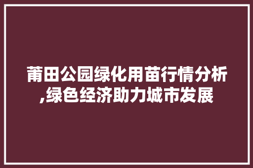 莆田公园绿化用苗行情分析,绿色经济助力城市发展