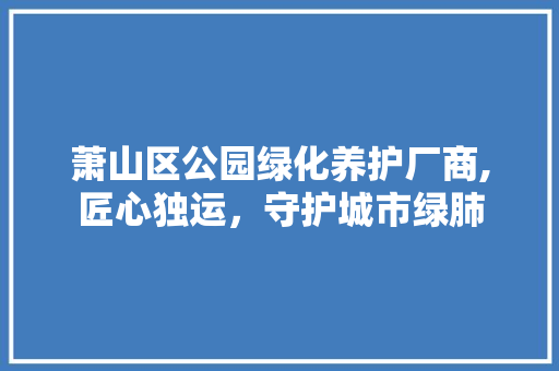 萧山区公园绿化养护厂商,匠心独运，守护城市绿肺