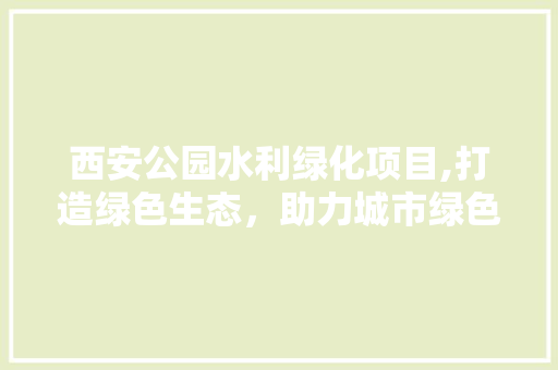 西安公园水利绿化项目,打造绿色生态，助力城市绿色发展