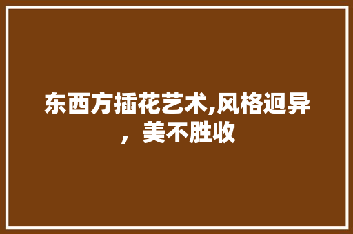 东西方插花艺术,风格迥异，美不胜收