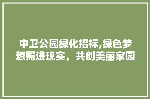 中卫公园绿化招标,绿色梦想照进现实，共创美丽家园