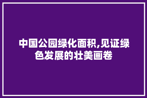中国公园绿化面积,见证绿色发展的壮美画卷