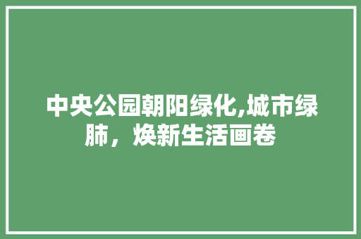 中央公园朝阳绿化,城市绿肺，焕新生活画卷