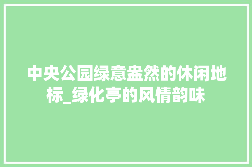 中央公园绿意盎然的休闲地标_绿化亭的风情韵味