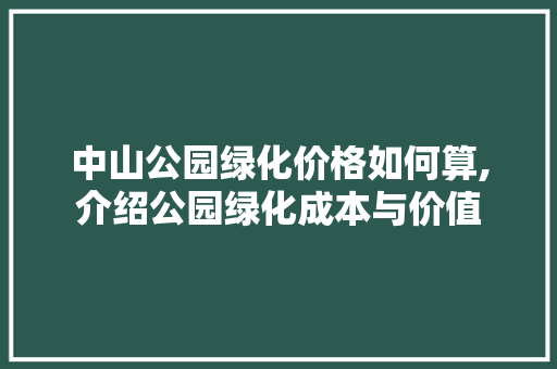 中山公园绿化价格如何算,介绍公园绿化成本与价值