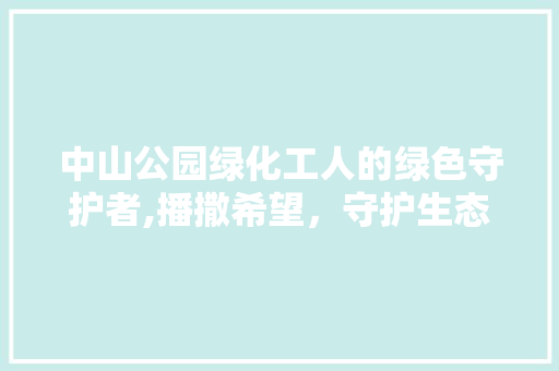 中山公园绿化工人的绿色守护者,播撒希望，守护生态家园