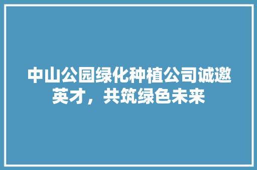 中山公园绿化种植公司诚邀英才，共筑绿色未来