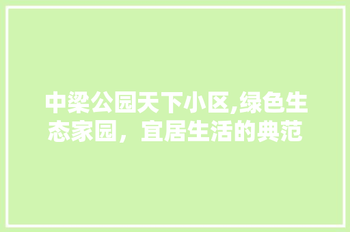 中梁公园天下小区,绿色生态家园，宜居生活的典范
