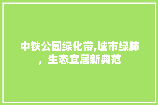 中铁公园绿化带,城市绿肺，生态宜居新典范