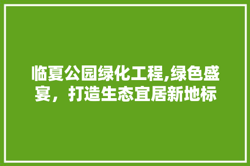 临夏公园绿化工程,绿色盛宴，打造生态宜居新地标