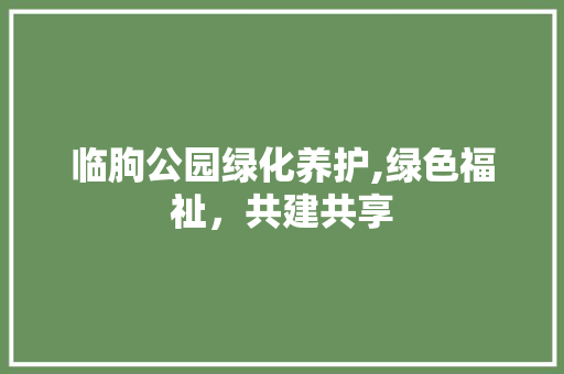 临朐公园绿化养护,绿色福祉，共建共享