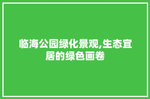 临海公园绿化景观,生态宜居的绿色画卷