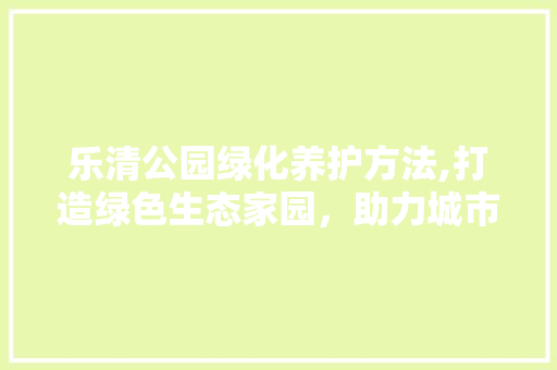 乐清公园绿化养护方法,打造绿色生态家园，助力城市可持续发展