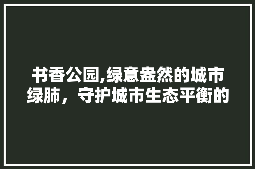 书香公园,绿意盎然的城市绿肺，守护城市生态平衡的绿色明珠