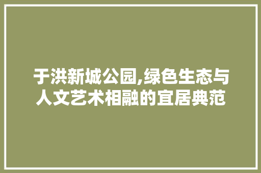 于洪新城公园,绿色生态与人文艺术相融的宜居典范