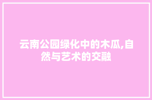 云南公园绿化中的木瓜,自然与艺术的交融