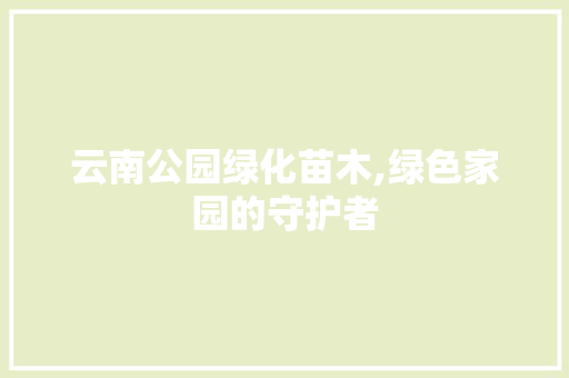 云南公园绿化苗木,绿色家园的守护者